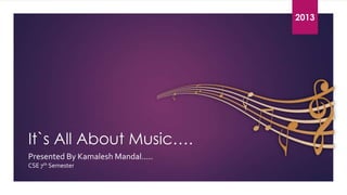 2
0
2013
1
3

It`s All About Music….
Presented By Kamalesh Mandal.....
CSE 7th Semester

 