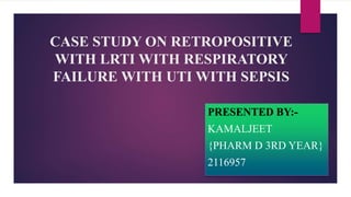 CASE STUDY ON RETROPOSITIVE
WITH LRTI WITH RESPIRATORY
FAILURE WITH UTI WITH SEPSIS
PRESENTED BY:-
KAMALJEET
{PHARM D 3RD YEAR}
2116957
 