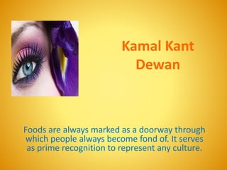 Kamal Kant
Dewan
Foods are always marked as a doorway through
which people always become fond of. It serves
as prime recognition to represent any culture.
 