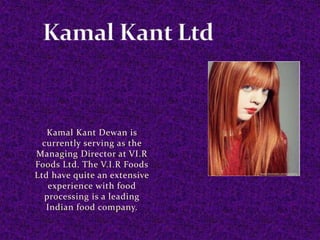Kamal Kant Dewan is
currently serving as the
Managing Director at VI.R
Foods Ltd. The V.I.R Foods
Ltd have quite an extensive
experience with food
processing is a leading
Indian food company.
 