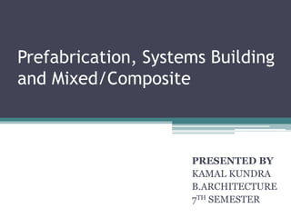 Prefabrication, Systems Building
and Mixed/Composite
PRESENTED BY
KAMAL KUNDRA
B.ARCHITECTURE
7TH SEMESTER
 