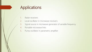 Applications
1. Radar receivers
2. Local oscillator in microwave receivers
3. Signal source in microwave generator of variable frequency
4. Portable microwave links
5. Pump oscillator in parametric amplifier
 
