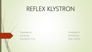 REFLEX KLYSTRON
Presented by: Presented to:
Kamal Jeet Mr Rohit Giri
B.tech(ECE) 3rd yr Dept. of (ECE)
 