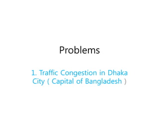 Problems
1. Traffic Congestion in Dhaka
City ( Capital of Bangladesh )
 