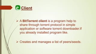  A BitTorrent client is a program help to
share through torrent protocol in simple
application or software torrent downloader.If
you already installed program like.
Client
 Creates and manages a list of peers/seeds.
 