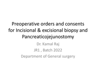 Preoperative orders and consents
for Incisional & excisional biopsy and
Pancreaticojejunostomy
Dr. Kamal Raj
JR1 , Batch 2022
Department of General surgery
 