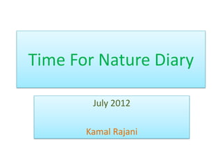 Time For Nature Diary

        July 2012

       Kamal Rajani
 