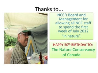 Thanks to...
         NCC’s Board and
           Management for
        allowing all NCC staff
          to spend the first
          week of July 2012
            “in nature”.

       HAPPY 50th BIRTHDAY TO:
       The Nature Conservancy
            of Canada
 