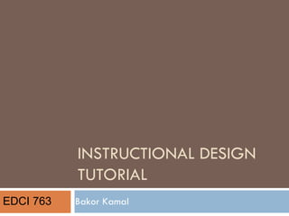 INSTRUCTIONAL DESIGN TUTORIAL Bakor Kamal EDCI 763 