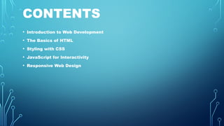 CONTENTS
• Introduction to Web Development
• The Basics of HTML
• Styling with CSS
• JavaScript for Interactivity
• Responsive Web Design
 