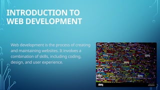 INTRODUCTION TO
WEB DEVELOPMENT
Web development is the process of creating
and maintaining websites. It involves a
combination of skills, including coding,
design, and user experience.
 