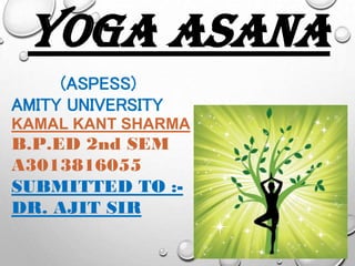 YOGA ASANA
(ASPESS)
AMITY UNIVERSITY
KAMAL KANT SHARMA
B.P.ED 2nd SEM
A3013816055
SUBMITTED TO :-
DR. AJIT SIR
 