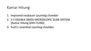 Kamar Hitung
1. Improved neubauer counting chamber
2. S-Y DOUBLE GRIDS MICROSCOPIC SLIDE SYSTEM
(Kamar Hitung SHIH-YUNG)
3. Fuch’s rosenthal counting chamber.
 