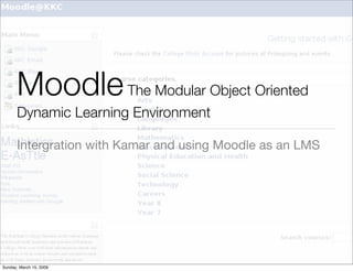 Moodle The Modular Object Oriented
      Dynamic Learning Environment

      Intergration with Kamar and using Moodle as an LMS




Sunday, March 15, 2009
 