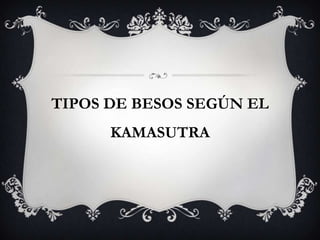 TIPOS DE BESOS SEGÚN EL
KAMASUTRA
 