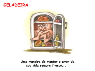 GELADEIRA Uma maneira de manter o amor da sua vida sempre fresco...  