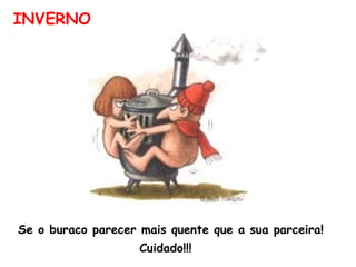 INVERNO Se o buraco parecer mais quente que a sua parceira! Cuidado!!!  