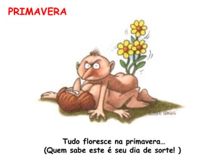 Tudo floresce na primavera… (Quem sabe este é seu dia de sorte! )  PRIMAVERA 