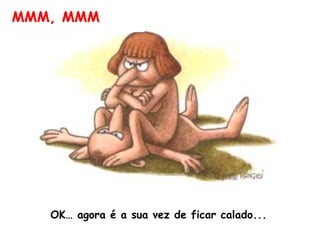 MMM, MMM OK… agora é a sua vez de ficar calado...  