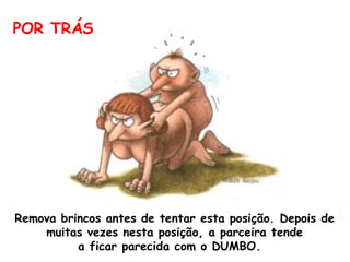 POR TRÁS Remova brincos antes de tentar esta posição. Depois de muitas vezes nesta posição, a parceira tende a ficar parecida com o DUMBO.  