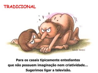TRADICIONAL Para os casais tipicamente entediantes  que não possuem imaginação nem criatividade…  Sugerimos ligar a televisão. 