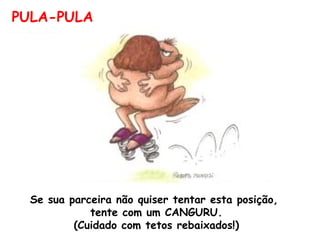 PULA-PULA Se sua parceira não quiser tentar esta posição,  tente com um CANGURU. (Cuidado com tetos rebaixados!) 