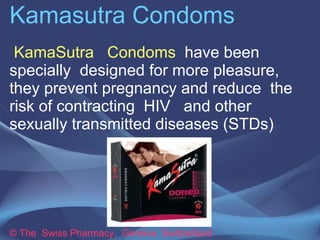 Kamasutra Condoms
 KamaSutra Condoms have been
specially designed for more pleasure,
they prevent pregnancy and reduce the
risk of contracting HIV and other
sexually transmitted diseases (STDs)




© The Swiss Pharmacy, Geneva Switzerland
 