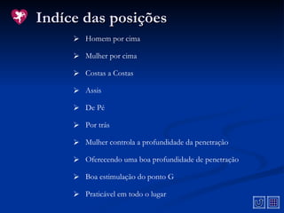 Indíce das posições Mulher controla a profundidade da penetração Boa estimulação do ponto G Oferecendo uma boa profundidade de penetração Praticável em todo o lugar Homem por cima Mulher por cima Por trás Assis Costas a Costas De Pé 