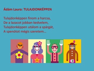 Ádám Laura: TULAJDONKÉPPEN
Tulajdonképpen finom a harcsa,
De a lazacot jobban kedvelem,
Tulajdonképpen utálom a spárgát,
A spenótot mégis szeretem…
 