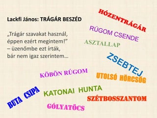 Lackfi János: TRÁGÁR BESZÉD
„Trágár szavakat használ,
éppen ezért megintem!”
– üzenőmbe ezt írták,
bár nem igaz szerintem…
SZÉTBOSSZANTOM
 
