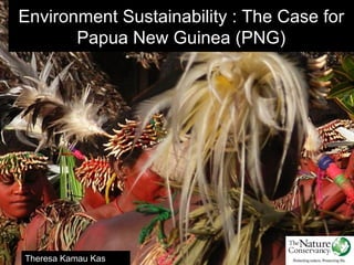 Environment Sustainability : The Case for
       Papua New Guinea (PNG)




Theresa Kamau Kas
 