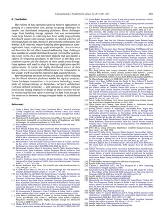 K. Kambatla et al. / J. Parallel Distrib. Comput. 74 (2014) 2561–2573 2571
6. Conclusion
The volume of data operated upon by modern applications is
growing at a tremendous rate, posing intriguing challenges for
parallel and distributed computing platforms. These challenges
range from building storage systems that can accommodate
these large datasets to collecting data from vastly geographically
distributed sources into storage systems to running a diverse set
of computations on data. Resource and semantic constraints, like
Brewer’s CAP theorem, require handling these problems on a per-
application basis, exploiting application-specific characteristics
and heuristics. Recent efforts towards addressing these challenges
have resulted in scalable distributed storage systems (file systems,
key-value stores, etc.) and execution engines that can handle a
variety of computing paradigms. In the future, as the data sizes
continue to grow and the domains of these applications diverge,
these systems will need to adapt to leverage application-specific
optimizations. To tackle the highly distributed nature of data
sources, future systems might offload some of the computation to
the sources itself to avoid the expensive data movement costs.
Recent hardware advances have played a major role in realizing
the distributed software platforms needed for big-data analytics.
Future hardware innovations — in processor technology, newer
kinds of memory/storage or hierarchies, network architecture
(software-defined networks) — will continue to drive software
innovations. Strong emphasis in design of these systems will be
on minimizing the time spent in moving the data from storage to
the processor or between storage/compute nodes in a distributed
setting.
References
[1] Daniel J. Abadi, Don Carney, Ugur Çetintemel, Mitch Cherniack, Christian
Convey, Sangdon Lee, Michael Stonebraker, Nesime Tatbul, Stan Zdonik,
Aurora: a new model and architecture for data stream management, VLDB J.
12 (2) (2003) 120–139.
[2] Azza Abouzeid, Kamil Bajda-Pawlikowski, Daniel Abadi, Alexander Rasin, Avi
Silberschatz, HadoopDB: an architectural hybrid of MapReduce and DBMS
technologies for analytical workloads, in: VLDB, 2009.
[3] http://agbeat.com/tech-news/how-carriers-gather-track-and-sell-your-
private-data/.
[4] Yanif Ahmad, Bradley Berg, Uǧur Cetintemel, Mark Humphrey, Jeong-Hyon
Hwang, Anjali Jhingran, Anurag Maskey, Olga Papaemmanouil, Alexander
Rasin, Nesime Tatbul, Wenjuan Xing, Ying Xing, Stan Zdonik, Distributed
operation in the borealis stream processing engine, in: Proceedings of the 2005
ACM SIGMOD International Conference on Management of Data, SIGMOD’05,
ACM, New York, NY, USA, 2005, pp. 882–884.
[5] Mohammad Al-Fares, Alexander Loukissas, Amin Vahdat, A scalable, commod-
ity data center network architecture, in: Victor Bahl, David Wetherall, Ste-
fan Savage, Ion Stoica (Eds.), SIGCOMM, ACM, 2008, pp. 63–74.
[6] Mohammad Alizadeh, Albert G. Greenberg, David A. Maltz, Jitendra Padhye,
Parveen Patel, Balaji Prabhakar, Sudipta Sengupta, Murari Sridharan, Data
center TCP (DCTCP), in: Shivkumar Kalyanaraman, Venkata N. Padmanabhan,
K.K. Ramakrishnan, Rajeev Shorey, Geoffrey M. Voelker (Eds.), SIGCOMM, ACM,
2010, pp. 63–74.
[7] David G. Andersen, Jason Franklin, Michael Kaminsky, Amar Phanishayee,
Lawrence Tan, Vijay Vasudevan, FAWN: a fast array of wimpy nodes, Commun.
ACM 54 (7) (2011) 101–109.
[8] Rasmus Andersen, Brian Vinter, The scientific byte code virtual machine, in:
GCA, 2008, pp. 175–181.
[9] H. Andrade, B. Gedik, K.L. Wu, P.S. Yu, Processing high data rate streams in
system S, J. Parallel Distrib. Comput. 71 (2) (2011) 145–156.
[10] Luiz André Barroso, Urs Hölzle, The Datacenter as a Computer: An Introduction
to the Design of Warehouse-Scale Machines, in: Synthesis Lectures on
Computer Architecture, Morgan & Claypool Publishers, 2009.
[11] Krste Asanovic, Ras Bodik, Bryan Christopher Catanzaro, Joseph James Gebis,
Parry Husbands, Kurt Keutzer, David A. Patterson, William Lester Plishker, John
Shalf, Samuel Webb Williams, Katherine A. Yelick, The Landscape of Parallel
Computing Research: A View from Berkeley. Technical Report UCB/EECS-
2006-183, EECS Department, University of California, Berkeley, 2006.
[12] M. Athanassoulis, A. Ailamaki, S. Chen, P. Gibbons, R. Stoica, Flash in a DBMS:
where and how? Bull. IEEE Comput. Soc. Tech. Committee Data Eng. (2010).
[13] Jason Baker, Chris Bond, James C. Corbett, J.J. Furman, Andrey Khorlin, James
Larson, Jean-Michel Leon, Yawei Li, Alexander Lloyd, Vadim Yushprakh,
Megastore: Providing Scalable, Highly Available Storage for Interactive
Services, in: CIDR’11, 2011.
[14] J. Baliga, R.W.A. Ayre, K. Hinton, R.S. Tucker, Green cloud computing: balancing
energy in processing, storage, and transport, Proc. IEEE 99 (1) (2011) 149–167.
[15] Costas Bekas, Alessandro Curioni, A new energy aware performance metric,
Comput. Sci.-Res. Dev. 25 (3–4) (2010) 187–195.
[16] K. Birman, D. Freedman, Qi Huang, P. Dowell, Overcoming cap with consistent
soft-state replication, Computer 45 (2) (2012) 50–58.
[17] E.A. Brewer, Towards robust distributed systems, in: Proc. 19th Annual ACM
Symposium on Priniciples of Distributed Computing, PODC, 2000, pp. 7–10.
[18] Mike Burrows, The chubby lock service for loosely-coupled distributed
systems, in: Proceedings of the 7th Symposium on Operating Systems Design
and Implementation, OSDI’06, USENIX Association, Berkeley, CA, USA, 2006,
pp. 335–350.
[19] Rajkumar Buyya, Chee Shin Yeo, Srikumar Venugopal, James Broberg, Ivona
Brandic, Cloud computing and emerging IT platforms: vision, hype, and reality
for delivering computing as the 5th utility, Future Gener. Comput. Syst. 25 (6)
(2009) 599–616.
[20] Brad Calder, Ju Wang, Aaron Ogus, Niranjan Nilakantan, Arild Skjolsvold, Sam
McKelvie, Yikang Xu, Shashwat Srivastav, Jiesheng Wu, Huseyin Simitci, Jaidev
Haridas, Chakravarthy Uddaraju, Hemal Khatri, Andrew Edwards, Vaman
Bedekar, Shane Mainali, Rafay Abbasi, Arpit Agarwal, Mian Fahim ul Haq,
Muhammad Ikram ul Haq, Deepali Bhardwaj, Sowmya Dayanand, Anitha
Adusumilli, Marvin McNett, Sriram Sankaran, Kavitha Manivannan, Leonidas
Rigas, Windows azure storage: a highly available cloud storage service with
strong consistency, in: Proceedings of the Twenty-Third ACM Symposium
on Operating Systems Principles, SOSP’11, ACM, New York, NY, USA, 2011,
pp. 143–157.
[21] Fay Chang, Jeffrey Dean, Sanjay Ghemawat, Wilson C. Hsieh, Deborah A.
Wallach, Mike Burrows, Tushar Chandra, Andrew Fikes, Robert E. Gruber,
Bigtable: a distributed storage system for structured data, in: OSDI, 2006.
[22] Shimin Chen, Phillip B. Gibbons, Suman Nath, Rethinking database algorithms
for phase change memory, in: CIDR, 2011, pp. 21–31. www.crdrdb.org.
[23] Yanpei Chen, Rean Griffith, Junda Liu, Randy H. Katz, Anthony D. Joseph,
Understanding TCP incast throughput collapse in datacenter networks,
in: Jeffrey C. Mogul (Ed.), WREN, ACM, 2009, pp. 73–82.
[24] Joel Coburn, Adrian M. Caulfield, Ameen Akel, Laura M. Grupp, Rajesh K.
Gupta, Ranjit Jhala, Steven Swanson, NV-heaps: making persistent objects
fast and safe with next-generation, non-volatile memories, in: Proceedings of
the 16th International Conference on Architectural Support for Programming
Languages and Operating Systems, 16th ASPLOS’11, ACM Press, Newport
Beach, CA, USA, 2011, pp. 105–118.
[25] Tyson Condie, Neil Conway, Peter Alvaro, Joseph Hellerstein, Khaled Elmele-
egy, Russell Sears, MapReduce online, in: NSDI, 2009.
[26] Tyson Condie, Neil Conway, Peter Alvaro, Joseph M. Hellerstein, Khaled
Elmeleegy, Russell Sears, MapReduce online, in: NSDI, 2010.
[27] Jeremy Condit, Edmund B. Nightingale, Christopher Frost, Engin Ipek,
Benjamin C. Lee, Doug Burger, Derrick Coetzee, Better I/O through byte-
addressable, persistent memory, in: Proceedings of the 22nd Symposium
on Operating Systems Principles (22nd SOSP’09), Operating Systems Review
(OSR), ACM SIGOPS, Big Sky, MT, 2009, pp. 133–146.
[28] Brian F. Cooper, Raghu Ramakrishnan, Utkarsh Srivastava, Adam Silberstein,
Philip Bohannon, Hans-Arno Jacobsen, Nick Puz, Daniel Weaver, Ramana
Yerneni, Pnuts: Yahoo!’s hosted data serving platform, Proc. VLDB Endow. 1
(2) (2008) 1277–1288.
[29] Jeffrey Dean, Sanjay Ghemawat, MapReduce: simplified data processing on
large clusters, in: OSDI, 2004.
[30] Giuseppe DeCandia, Deniz Hastorun, Madan Jampani, Gunavardhan Kakula-
pati, Avinash Lakshman, Alex Pilchin, Swaminathan Sivasubramanian, Peter
Vosshall, Werner Vogels, Dynamo: Amazon’s highly available key-value store,
in: Proceedings of Twenty-First ACM SIGOPS Symposium on Operating Sys-
tems Principles, SOSP’07, ACM, New York, NY, USA, 2007, pp. 205–220.
[31] Patrick Th. Eugster, Pascal A. Felber, Rachid Guerraoui, Anne-Marie Kermarrec,
The many faces of publish/subscribe, ACM Comput. Surv. 35 (2) (2003)
114–131.
[32] Nathan Farrington, George Porter, Sivasankar Radhakrishnan, Hamid Hajab-
dolali Bazzaz, Vikram Subramanya, Yeshaiahu Fainman, George Papen, Amin
Vahdat, Helios: a hybrid electrical/optical switch architecture for modular
data centers, in: Shivkumar Kalyanaraman, Venkata N. Padmanabhan, K.K. Ra-
makrishnan, Rajeev Shorey, Geoffrey M. Voelker (Eds.), SIGCOMM, ACM, 2010,
pp. 339–350.
[33] J. Fisher-Ogden, Hardware support for efficient virtualization.
[34] Apache flume, http://flume.apache.org.
[35] I. Foster, C. Kesselman (Eds.), The Grid: Blueprint for a New Computing
Infrastructure, Morgan-Kaufmann, 1999.
[36] Sanjay Ghemawat, Howard Gobioff, Shun-Tak Leung, The google file system,
in: Proceedings of the Nineteenth ACM Symposium on Operating Systems
Principles, SOSP’03, ACM, New York, NY, USA, 2003, pp. 29–43.
[37] Apache giraph, http://incubator.apache.org/giraph.
[38] Goldenorb, http://www.raveldata.com/goldenorb.
[39] Chuanxiong Guo, Guohan Lu, Dan Li, Haitao Wu, Xuan Zhang, Yunfeng Shi,
Chen Tian, Yongguang Zhang, Songwu Lu, BCube: a high performance, server-
centric network architecture for modular data centers, in: Pablo Rodriguez,
Ernst W. Biersack, Konstantina Papagiannaki, Luigi Rizzo (Eds.), SIGCOMM,
ACM, 2009, pp. 63–74.
[40] Apache hadoop, http://hadoop.apache.org.
[41] Nathan Halko, Per-Gunnar Martinsson, Joel A. Tropp, Finding structure with
randomness: probabilistic algorithms for constructing approximate matrix
decompositions, SIAM Rev. 53 (2) (2011) 217–288.
[42] Nikos Hardavellas, Michael Ferdman, Babak Falsafi, Anastasia Ailamaki,
Toward dark silicon in servers, IEEE Micro 31 (4) (2011) 6–15.
[43] Apache hbase, http://hadoop.apache.org/hbase.
[44] Apache hadoop hdfs, http://hadoop.apache.org/hdfs.
 