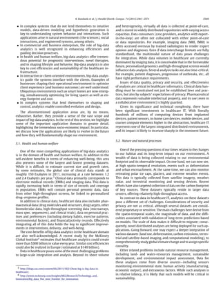 K. Kambatla et al. / J. Parallel Distrib. Comput. 74 (2014) 2561–2573 2569
• In complex systems that do not lend themselves to intuitive
models, data-driven modeling and hypothesis generation is
key to understanding system behavior and interactions. Such
applications arise in natural environments (the sciences), social
interactions, and engineered systems, among others.
• In commercial and business enterprises, the role of big-data
analytics is well recognized in enhancing efficiencies and
guiding decision processes.
• In health and human welfare, big-data analytics offer tremen-
dous potential for prognostic interventions, novel therapies,
and in shaping lifestyle and behavior. Big-data analytics is also
key to cost efficiencies and sustainability of the healthcare in-
frastructure.
• In interactive or client-oriented environments, big-data analyt-
ics guide the systems interface with the clients. Examples of
businesses shaping their operational environment to optimize
client experience (and business outcomes) are well understood.
Ubiquitous environments such as smart homes are now emerg-
ing, simultaneously optimizing for living spaces as well as en-
ergy footprint and cost.
• In complex systems that lend themselves to shaping and
control, analytics enable controlled evolution and design.
The aforementioned application areas are, by no means,
exhaustive. Rather, they provide a sense of the vast scope and
impact of big-data analytics. In the rest of this section, we highlight
some of the important application domains in greater detail,
highlighting the tremendous socio-economic impact. In particular,
we discuss how the applications are likely to evolve in the future
and how they will fundamentally shape our environment.
5.1. Health and human welfare
One of the most compelling applications of big-data analytics
is in the domain of health and human welfare. In addition to the
self-evident benefits in terms of enhancing well-being, this area
also presents some of the largest and fastest growing datasets.
While it is difficult to estimate current size and growth rates,
by some estimates, the global size of clinical data stands at
roughly 150 Exabytes in 2011, increasing at a rate between 1.2
and 2.4 Exabytes per year.3
Clinical data primarily corresponds to
electronic medical records (EMRs) and imaging data. This data is
rapidly increasing both in terms of size of records and coverage
in population. EMRs will contain personal genomic data, data
from other high-throughput screens, be linked to personalized
drug–response profiles.
In addition to clinical data, healthcare data also includes phar-
maceutical data (drug molecules and structures, drug targets, other
biomolecular data, high-throughput screening data (microarrays,
mass spec, sequencers), and clinical trials), data on personal prac-
tices and preferences (including dietary habits, exercise patterns,
environmental factors), and financial/activity records. Effectively
integrating all of this data holds the key to significant improve-
ments in interventions, delivery, and well-being.
The cost-benefits of big-data analytics in the healthcare domain
are also well-acknowledged. A recent study by the McKinsey
Global Institute4
estimates that healthcare analytics could create
more than $300 billion in value every year. Similar cost efficiencies
could also be realized in Europe (estimated at $149 billion).
Data in healthcare poses some of the most challenging problems
to large-scale integration and analysis. Beyond its sheer volume
3 http://blogs.sas.com/content/hls/2011/10/21/how-big-is-big-data-in-
healthcare/.
4 http://www.mckinsey.com/Insights/MGI/Research/Technology_and_
Innovation/Big_data_The_next_frontier_for_innovation.
and heterogeneity, virtually all data is collected at point-of-care,
and is stored in widely distributed repositories with varying access
capacities. Data consumers (care providers, analytics with expert-
in-the-loop) are often not collocated with either point-of-care
or data repositories. For example, imaging data (MRI, fMRI) is
often accessed overseas by trained radiologists to render expert
opinion and diagnoses. Even if data interchange formats are fully
standardized, the multimodal nature of data poses challenges
for integration. While data volumes in healthcare are currently
dominated by imaging data, it is conceivable that in the foreseeable
future, personalized genomics and high-throughput screens would
influence data analysis. Several analysis tasks are also time-critical.
For example, patient diagnoses, progression of outbreaks, etc., all
have tight performance requirements.
Issues of data quality, privacy and security, and effectiveness
of analysis are critical in healthcare informatics. Clinical data han-
dling must be constrained not just be established laws and prac-
tices, but also by subjects’ expectations of privacy. Pharmaceutical
data represents valuable intellectual property, and its use (even in
a collaborative environment) is highly guarded.
Given its significance and technical complexity, there have
been significant investments in healthcare IT. With literally
hundreds of millions of computing devices from implanted
devices, patient sensors, in-home care devices, mobile devices, and
coarser compute elements higher in the abstraction, healthcare IT
represents one of the largest integrated distributed environments,
and its impact is likely to increase sharply in the imminent future.
5.2. Nature and natural processes
One of the pressing questions of our times relates to the changes
to our habitat and its long-term impact on our environment. A
wealth of data is being collected relating to our environmental
footprint and its observable impact. On one hand, we can now see,
at high spatio-temporal resolution, events such as deforestation
and urban encroachment. At the same time, we can also monitor
retreating polar ice caps, glaciers, and extreme weather events.
This data is typically collected from satellite imagery, weather
radar, and terrestrial monitoring and sensing devices. Recent
efforts have also targeted collection of data on the carbon footprint
of key sources. These datasets typically reside in larger data
centers, offering relatively high-throughput access.
In contrast to data in healthcare IT, analytics on these datasets
pose a different set of challenges. Considerations of security and
privacy are not as critical, although several datasets are consid-
ered proprietary or sensitive. The main challenges here derive from
the spatio-temporal scales, the magnitude of data, and the diffi-
culties associated with validation of long-term predictions based
on models. The scale of data makes it difficult to migrate; conse-
quently, novel distributed analyses are being deployed for such ap-
plications. Going forward, one may expect a deeper integration of
various datasets (land use, deforestation, carbon emissions, terres-
trial and satellite-based imaging, and computational modeling), to
comprehensively study global climate change and to assign specific
causality.
Other related problems include natural resource management,
including land- and water-resources management, sustainable
development, and environmental impact assessment. Data for
these analyses come from diverse sources—including sensors
monitoring environmental state, human activity (manufacturing,
economic output), and extraneous factors. While such analyses is
in relative infancy, it is likely that such models will be critical in
sustainability.
 