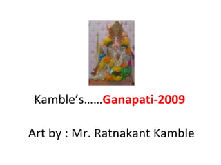Kamble’s…… Ganapati-2009 Art by : Mr. Ratnakant Kamble 