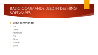 BASIC COMMANDS USED IN DESINING
SOFTWARES
 Draw commands:
• Line
• Circle
• Rectangle
• Arc
• Ellipse
• Polyline
• Spline
 