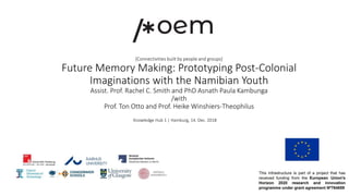 [Connectivities built by people and groups]
Future Memory Making: Prototyping Post-Colonial
Imaginations with the Namibian Youth
Assist. Prof. Rachel C. Smith and PhD Asnath Paula Kambunga
/with
Prof. Ton Otto and Prof. Heike Winshiers-Theophilus
Knowledge Hub 1 | Hamburg, 14. Dec. 2018
 