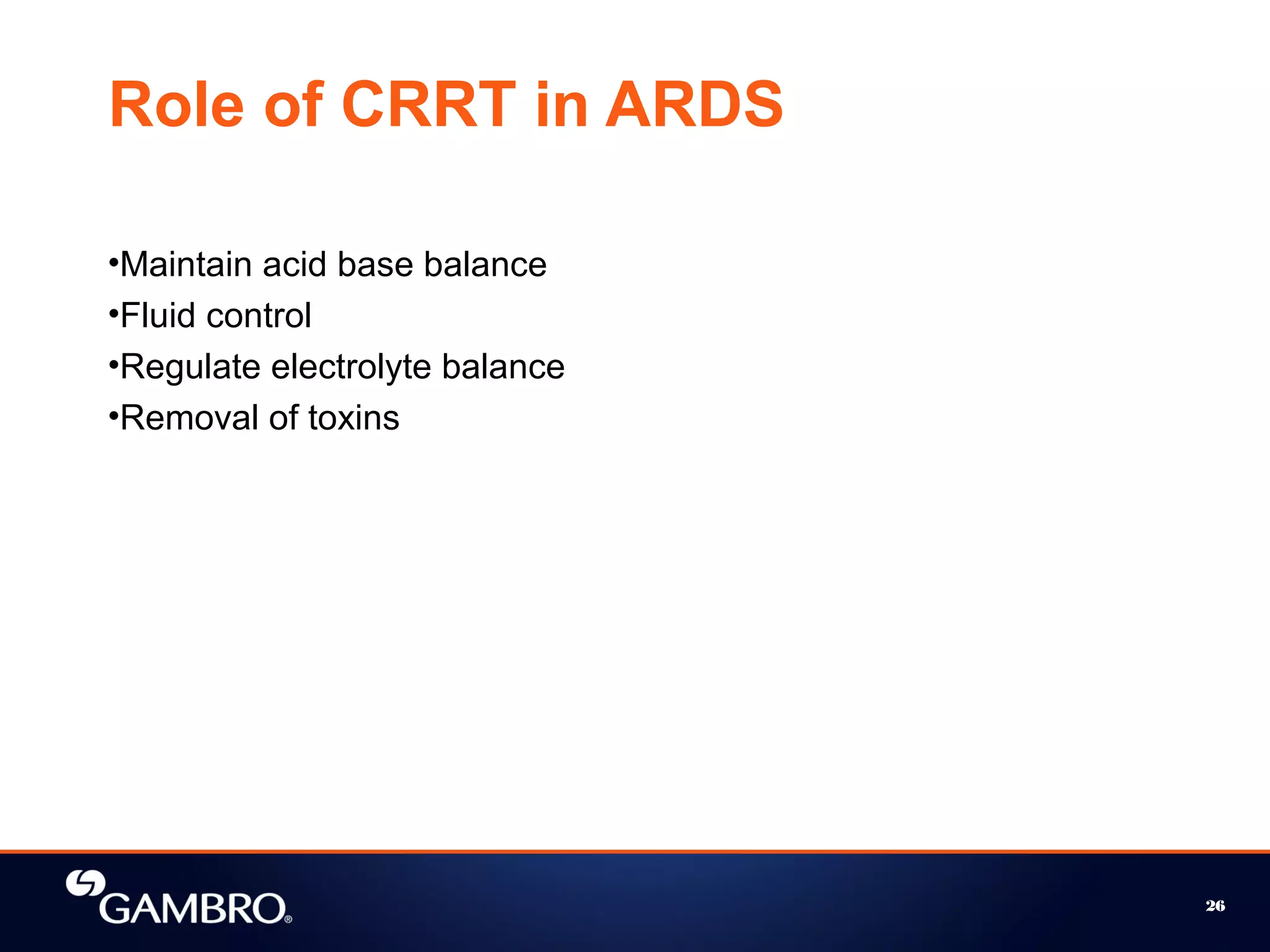 26
Role of CRRT in ARDS
•Maintain acid base balance
•Fluid control
•Regulate electrolyte balance
•Removal of toxins
 