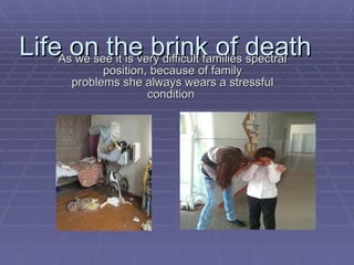 Life on the brink of death  As we see it is very difficult families spectral position, because of family problems she always wears a stressful condition  