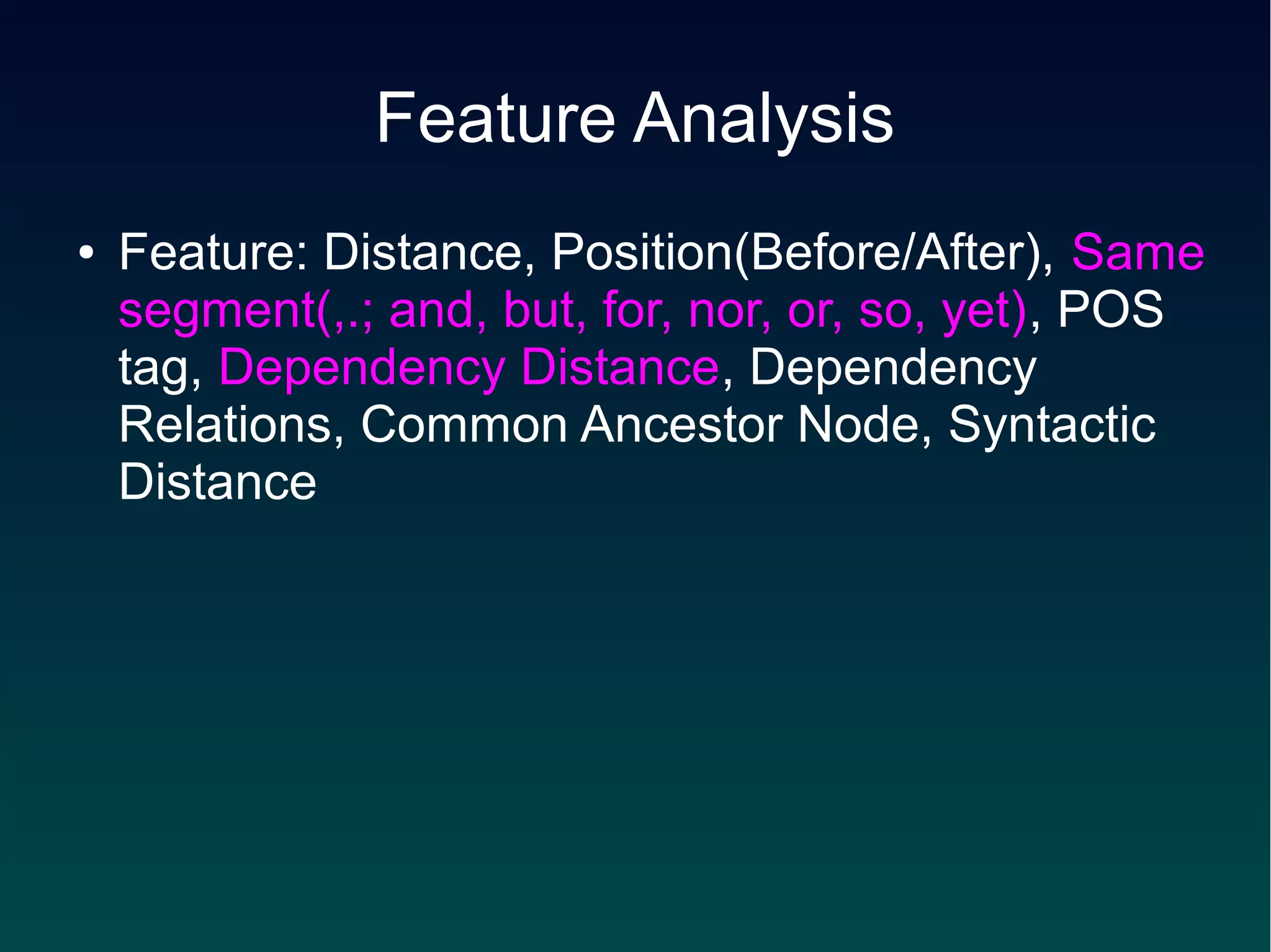 Feature Analysis
●   Feature: Distance, Position(Before/After), Same
    segment(,.; and, but, for, nor, or, so, yet), POS
    tag, Dependency Distance, Dependency
    Relations, Common Ancestor Node, Syntactic
    Distance
 