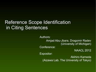 Reference Scope Identification
in Citing Sentences
　　　　　　　　　Authors:
                 Amjad Abu-Jbara, Dragomir Radev
                           (University of Michigan)
　　　　　　　　　　　　Conference:
                                      NAACL 2012
　　　　　　　　　　　　Expositor:
                                  Akihiro Kameda
              (Aizawa Lab. The University of Tokyo)
 