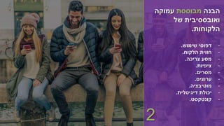 ‫הבנה‬‫מבוססת‬‫עמוקה‬
‫של‬ ‫ואובססיבית‬
‫הלקוחות‬.
-‫שימוש‬ ‫דפוסי‬.
-‫הלקוח‬ ‫חווית‬.
-‫צריכה‬ ‫מסע‬.
-‫ציפיות‬.
-‫מסרים‬.
-‫ערוצים‬.
-‫מוטיבציה‬.
-‫דיגיטלית‬ ‫יכולת‬.
-‫קונטקסט‬.
2
 