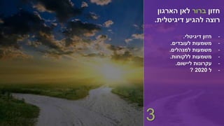 ‫חזון‬‫ברור‬‫הארגון‬ ‫לאן‬
‫דיגיטלית‬ ‫להגיע‬ ‫רוצה‬.
-‫דיגיטלי‬ ‫חזון‬.
-‫לעובדים‬ ‫משמעות‬.
-‫למנהלים‬ ‫משמעות‬.
-‫ללקוחות‬ ‫משמעות‬.
-‫ליישום‬ ‫עקרונות‬.
-‫ל‬2020?
3
 