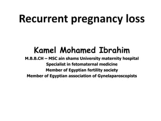 Recurrent pregnancy loss
Kamel Mohamed Ibrahim
M.B.B.CH – MSC ain shams University maternity hospital
Specialist in fetomaternal medicine
Member of Egyptian fertility society
Member of Egyptian association of Gynelaparoscopists

 