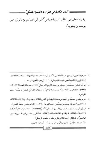 ‫مملأىملرماءاتسسلي‬
‫وقرأت‬
‫على‬
‫أبي‬
‫المفلمر‬
‫على‬
‫الخزاعي‬
‫على‬
‫أبي‬
‫الق‬
‫اسم‬
‫بن‬
‫انوشأ‬-‫ب‬
‫على‬
'^‫ّفينبموب‬‫و‬‫ي‬
1
‫ص‬
‫عبد‬
،‫الن‬
‫ض‬
‫شجيب‬
‫بن‬
‫عبد‬
،‫الن‬
ّ‫ي‬‫اك؛‬
‫الأصهاي‬
(
451
)
.
،‫ض‬‫ع‬
‫اية‬‫غ‬
‫الهاة‬
324‫ص‬2/‫ل‬
‫ر‬
785
)‫ل‬
،
0/2
)‫ِلل«(ك‬‫إ‬‫لله‬
‫عبد‬
‫الله‬
‫بن‬
‫شيب‬
»‫ابي‬‫ه‬‫أصب‬‫ل‬‫ا‬
،
15399/2
‫«ءبد‬
،‫الن‬
‫بن‬
»‫شسب‬
.
2
‫ص‬
‫أبوالفضل‬
‫سند‬
‫بن‬
‫جعفر‬
‫بن‬
‫عد‬
‫م‬.‫ام‬
‫الجرجاني‬
(
408
)
.
‫ظةالمهاة‬،‫ءض‬
109/2
-
110
‫رق‬
289
)
،
‫وإ_غإ‬04‫ق‬/2
)‫اا(ك‬
‫محمد‬
‫ين‬
‫جعفر‬
،‫الخزاعي؛‬
،
422/1
‫إ‬‫و‬
)‫ال(ك‬
‫أبي‬
‫الفضل‬
‫محمد‬
‫بن‬
‫جعفر‬
"‫الخزاعي‬
•
3
‫ه‬
‫ويوسف‬
‫بن‬
‫محمد‬
‫بن‬
‫أحمد‬
‫بن‬
‫معدان‬
‫البغدادي‬
(‫الضرير‬
370
)
.
‫عنه‬
‫غاية‬
‫الهاية‬
403/2
)93‫ق‬7‫ر‬
،
404/2
_2‫ه‬
2‫و‬
‫ار(مب‬
)‫ك‬
‫يوسف‬
‫بن‬
‫محمد‬
‫بن‬
‫أحمد‬
،،‫الضرير‬
،
110/2
‫ه‬
)‫ار(ك‬
‫يوصف‬
‫بن‬
‫محمد‬
،،‫الضرير‬
.
4
‫ه‬
‫وأبوبكر‬
‫يوسف‬
‫بن‬
‫يعقوب‬
‫بن‬
‫الحبن‬
‫الواسهر‬
‫الأصم‬
(
314/313
)
.
‫ى‬
‫معرفة‬
‫المزاء‬
‫الكسار‬
494-492/1
‫ر‬
224
)
،
‫غ‬
‫ايةالهاة‬
404/2
-
405
‫ل‬
3943
)
،
327/1
‫ل‬5.‫بمل‬
‫«(تس)يوسف؛نبمفوب‬
،،‫الوامهلي‬
،
403/2
‫إ‬‫و‬
‫رر(مب‬
)‫ك‬
‫أبي‬
‫بكر‬
‫يوسف‬
‫بن‬
‫يعقوب‬
،،‫إ‬‫ي‬‫اسهل‬‫و‬‫ال‬
•
‫نتنة‬
‫اد‬‫ن‬‫إس‬‫ل‬‫ا‬
‫ت‬
‫الأصم‬
>
‫شعيب‬
‫بن‬
‫أيوب‬
>
‫يحثى‬
‫بنآدم‬
>
‫أبو‬
‫بكر‬
>
.‫عاصم‬
——=^=—
103
 