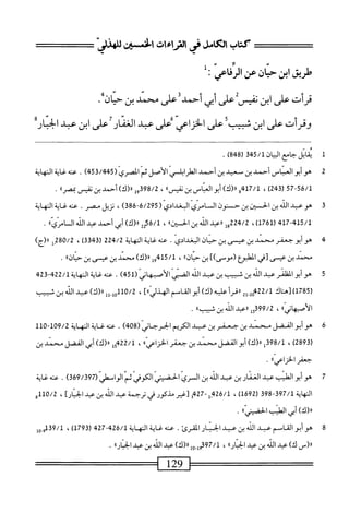 ‫كتاب‬
‫لرالنداءات‬-‫الأئ‬
‫افنسلي‬
‫ءن‬
‫س‬
‫طريق‬
‫ابن‬
‫حان‬
‫ص‬
،^٥^
‫؛ل‬
‫قرأت‬
‫على‬
‫ابن‬
‫ر‬
‫أحمدأعلى‬
‫محمد‬
‫بن‬
‫حاذر‬
‫وقرأت‬
‫على‬
‫ابن‬
‫سيب‬
‫على‬
‫الخزاعي‬
‫ءعلى‬
‫عبد‬
‫الغمار‬
‫على‬
‫ابن‬
‫عبد‬
‫الجار‬
1
‫مب‬
‫ال‬
‫جامع‬
‫المان‬
‫ت‬54/‫ل‬
)8‫ب‬8‫ر‬
.
2
‫ه‬
‫وأبوالعباس‬
‫أحمد‬
‫بن‬
‫معيد‬
‫بن‬
‫أحمد‬
‫الطرابلممي‬
‫الأصل‬
‫ثم‬
‫المصري‬
(
453/445
)
.
‫عنه‬
‫غاية‬
‫النهاية‬
57-56/1
(
243
)
،
3417/1
)‫رر(ك‬
‫أبو‬
‫انماس‬
‫بن‬
»‫نفيس‬
،
98/2
‫قول‬
)‫رررك‬
‫أجمد‬
‫بن‬
‫نفيس‬
»‫ممصر‬
.
3
‫ه‬
‫وعبد‬
‫الله‬
‫بن‬
‫الحسن‬
‫بن‬
‫ح‬
‫نون‬
‫ان‬
‫امري‬
‫البغدادي‬
‫ر‬
295
،‫آ‬83‫ه‬-‫ة‬/
‫نزيل‬
‫مصر‬
.
‫عنه‬
‫غاية‬
‫النهاية‬
417-415/1
(
1761
،)
224/2
‫ول‬
»‫ررءبدافهينافن‬
،
6/1
‫ي‬
)‫اا(ك‬
‫أبي‬
‫أحمد‬
‫عبد‬
‫الله‬
»ّ‫ي‬‫الأص‬
.
4
‫ه‬
‫وأبو‬
‫جعفر‬
‫محمد‬
‫بن‬
‫عيسى‬
‫بن‬
‫حيان‬
‫البغدادي‬
.
‫عنه‬
‫غاية‬
‫النهاية‬
224/2
(
3343
)
،
‫_إ‬82‫ه‬/2
)‫رر(ج‬
‫محمد‬
‫بن‬
‫عيسى‬
‫[في‬
‫الطبؤع‬
])‫(موسى‬
‫بن‬
‫؛‬،‫ان‬‫ن‬‫ح‬
،
415/1
‫إ‬‫و‬
)‫رر(ك‬
‫محمد‬
‫بن‬
‫عيسى‬
‫ين‬
»‫ان‬‫ي‬‫ح‬
,
5
‫ه‬
‫وأبو‬
‫المفر‬
‫عبد‬
‫الله‬
‫بن‬
‫شيب‬
‫ين‬
‫عبد‬
‫الله‬
‫الص‬
‫الأصبهانى‬
(
451
)
.
‫عنه‬
‫غاية‬
‫الهاية‬
422/1
-
423
(
1785
)
‫[هناك‬
2/1
2‫ص‬
‫أ‬‫ر‬‫رري‬
‫علميه‬
)‫(ك‬
‫أبوالقاسم‬
])،‫الهذلي‬
،
0/2
)‫لل«(ك‬.‫أ‬0‫لل‬
‫عبد‬
‫الله‬
‫بن‬
‫ثبيب‬
،،‫اني‬‫ه‬‫أصب‬‫ل‬‫ا‬
،
99/2
‫ل«ءد‬5‫ق‬
‫الله‬
‫بن‬
،)‫شبيب‬
.
6
‫ه‬
‫و‬
‫أبو‬
‫الفضل‬
‫سند‬
‫بن‬
‫جعفر‬
‫بن‬
‫عد‬
‫الكريم‬
‫الحرجاني‬
(
408
)
.
‫عنه‬
‫غاية‬
‫المهاية‬
109/2
-
110
(
2893
)
،
398/1
‫ل‬
)‫رر(ك‬
‫أبوالفضل‬
‫محمد‬
‫ين‬
‫جعفر‬
،،‫الخزاعي‬
،
422/1
‫إ‬‫و‬
)‫رر(ك‬
‫أبي‬
‫الفضل‬
‫محمد‬
‫ين‬
''‫بمفرالخزاص‬-
■
7
‫ص‬
‫أبوالق‬
‫ب‬
‫ار‬‫ف‬‫الغ‬
‫بن‬
‫همد‬
‫الذ‬
‫بن‬
‫ال‬
‫ري‬
‫الحضتي‬
‫الكوفي‬
"‫ثم‬
‫الواطئ‬
(
369/397
)
.
‫النهاة‬
397/1
-
398
(
1692
،)
26/1
-‫بإ‬
427
‫ي‬
‫[ض‬
‫مذكور‬
‫في‬
‫ترجمة‬
‫عد‬
‫اطه‬
‫بن‬
‫ب‬
]‫الخنار‬
،
110/2
ٍ
‫ا(ك)أ؛ياضاصيك‬
.
8
‫ص‬
‫أبوالقاسم‬
‫ب‬
‫الذ‬
‫ين‬
‫ب‬
‫الحنار‬
‫النيئ‬
.
‫همص‬
‫الهاة‬
426/1
427
(
1793
)
،
39/1
‫رإ‬,‫ي‬
‫اا(س‬
)‫ك‬
‫عد‬
‫الله‬
‫ين‬
‫همد‬
،،‫الحار‬
،
397/1
‫ول_ويال(كاع»داللهبنهمالالحارء‬
.
=
—
129
=^=—
 