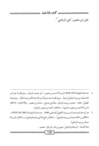 ‫كتاب‬
‫الأمحاه‬
‫على‬
‫ابن‬
‫منصور‬
‫على‬
‫الرفاعى‬
‫ر‬
1
‫ع‬
‫نه‬
‫غاية‬
‫النهاية‬
1‫ق‬9/‫ل‬
(
659
)
‫رر(س‬
)‫ك‬
‫أحمد‬
‫بن‬
،‫منصور‬
‫أبوجعفر‬
‫الرائي‬
I
‫روى‬
‫المراءه‬
‫عن‬
_(
)‫ك‬
‫محمد‬
‫ين‬
‫يزيد‬
‫الرفاعي‬
‫عرصا‬
•
‫روى‬
‫القراءة‬
‫عنه‬
_(‫عرصا‬
)‫ك‬
‫عبد‬
‫الله‬
‫ين‬
‫عبد‬
‫الخيار‬
.
‫ووهم‬
‫فيه‬
،‫الهذلي‬
‫ال‬‫ق‬‫ف‬
‫ت‬
‫منصور‬
‫ين‬
‫يريد‬
،‫المرائي‬
‫وقال‬
‫في‬
‫موصع‬
I
‫محمد‬
‫ين‬
.‫منصور‬
‫والله‬
‫أعالماا‬
،
281/2
‫و‬
‫ررزس‬
)‫ك‬
‫أحمد‬
‫بن‬
‫متصور‬
®‫المرائي‬
،
426/1
2_
‫ررأحمد‬
‫بن‬
‫منصور‬
‫المراديءا‬
.
2
‫ه‬
‫وأبوهشام‬
‫سند‬
‫بن‬
‫يزيد‬
‫الكوفي‬
‫الق‬
‫اصي‬
(
248
)
.
‫عنه‬
‫غاية‬
‫المه‬
‫اية‬
280/2
-
281
‫ر‬
539
)‫ق‬
،
‫ل‬2.‫قلل‬9‫ه‬/‫ل‬
)‫اا(ك‬
‫سند‬
‫بن‬
‫يزيد‬
‫ّ؛ا‬‫ي‬‫الرذاع‬
،
‫ل«(ج‬7‫بمةة‬/‫ة‬
)‫ك‬
‫أيي‬
‫هشام‬
»ّ‫ي‬‫اء‬‫ف‬‫الر‬
‫و‬
9/1
_(«‫و‬1‫ق‬
)‫ك‬
‫محمد‬
‫بن‬
‫يزيد‬
‫الرقاعي؛؛‬
•
‫تتمة‬
‫الإسناد‬
'
‫أبوه‬
‫ام‬
‫الرفاعي‬
‫ك‬
‫يحيى‬
‫بن‬
‫ادم‬
‫ك‬
‫أبو‬
‫بكر‬
‫ك‬
‫عاصم‬
٠
130
——
 