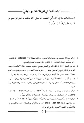 ‫كتاب‬
‫الكامل‬
‫فى‬
‫اماءات‬
‫الخمين‬
*‫للهازلى‬
‫إسحاق‬
‫المخاري‬
‫على‬
‫أبي‬
‫اكفر‬
‫الموصلي‬
‫بالإسكندرة‬
‫على‬
‫إبراهيم‬
‫بن‬
•‫ُءلىأدتيا'ءلىخاسأ‬‫ب‬‫ى‬
1
‫ه‬
‫و‬
‫أبو‬
‫عبد‬
‫الله‬
‫محمد‬
‫بن‬
‫إسحاق‬
‫البخاري‬
.
‫عنه‬
‫غاية‬
‫النه‬
‫اية‬
99/2
‫ل‬0‫ه‬-
‫رق‬
285
)
،
)‫رر(ك‬
‫مبمصد‬
‫ن‬
‫إسحاق‬
،،‫الخاري‬
،
2238/2
‫إ_وإ‬
)‫رر(ك‬
‫محمد‬
‫بن‬
‫إمحمحاق‬
^‫البخاري‬
.
2
‫ع‬
‫نه‬
‫غاية‬
‫النهاية‬
3‫ق‬6/‫ل‬
)1‫بم‬66‫ر‬
)‫لل(ك‬
‫أبو‬
‫الصفر‬
‫الوصلي‬
I
‫مقرئ‬
.‫متصدر‬
‫نزل‬
‫الإسكندرية‬
.
‫روى‬
‫القراءة‬
‫عن‬
)‫(ك‬
‫إبراهيم‬
‫بن‬
‫كعب‬
‫عن‬
‫أوقتة‬
•
‫روى‬
‫القراءة‬
‫عنه‬
)‫(ك‬
‫محمد‬
‫بن‬
‫إسحاق‬
،‫البخاري‬
‫قرأ‬
‫عليه‬
))‫؛الإثوينة‬
،
‫لل‬2‫ق‬/‫ل‬
)‫رر(ك‬
‫أبو‬
‫الصقر‬
))‫الموصلي‬
،
99/2
-‫ل‬
100
‫ل‬
)‫رر(ك‬
‫أبي‬
‫الصقر‬
‫ل‬
100
]
»‫الموصلي‬
.
3
‫ع‬
‫نه‬
‫غاية‬
‫النهاية‬
23/1
39‫ر‬
)
)‫رر(ك‬
‫إبراهيم‬
‫بن‬
‫كعب‬
‫إ‬
‫روى‬
‫القراءة‬
‫عن‬
)‫(ك‬
‫أوقية‬
‫الموصلي‬
‫عن‬
‫عباس‬
.
‫روى‬
‫اءة‬‫ر‬‫الق‬
‫عنه‬
)‫(ك‬
‫أبو‬
‫الصقر‬
))‫آ‬‫ي‬‫الموصل‬
،
/‫ل‬
351
‫و‬
)‫رر(ك‬
‫إبراهيم‬
‫بن‬
))‫كعب‬
،
22‫هتث‬/‫ل‬
)‫رر(ك‬
‫إبراهيم‬
‫بن‬
))‫كعب‬
.
4
‫ف‬
‫ح‬
‫بن‬
‫صر‬
‫ين‬
‫صالح‬
‫الموصلي‬
(
250
)
.
‫عنه‬
‫غاية‬
‫المه‬
‫اية‬
350/1
-
351
(
1504
)
،
353/1
‫أإ_حإ‬
‫لر(س‬
‫مب‬
‫ف‬
)‫ك‬
‫عامر‬
‫بن‬
‫عمر‬
))‫الموصلي‬
،
23/1
‫وإ‬
)‫را(ك‬
‫أوقية‬
))‫الموصلي‬
.
5
‫ه‬
‫وأبوالفضل‬
(ّ‫ى‬‫صاوصر‬
186-105
.‫قاصيالوصل‬،)
‫عنه‬
‫غاية‬
‫المهاية‬
353/1
-
354
(
1514
)
،
290/1
_(«‫ل‬
‫ف‬
)‫ك‬
‫انماس‬
‫بن‬
))‫الفضل‬
،
51/1
‫م‬
_(«
‫مب‬
‫ف‬
)‫ك‬
‫العباس‬
‫بن‬
‫القفل‬
،‫الأنصاري‬
‫قاصي‬
))‫الموصل‬
.
15
=^^=^==
 