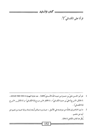 ‫كتاب‬
‫الأساشش‬
‫قرأنا‬
‫على‬
‫الكاشل]ر‬
1
‫ه‬
‫وأبوالحن‬
‫الي‬‫ع‬
‫بن‬
‫حمزة‬
‫بن‬
‫عند‬
‫الذ‬
‫دي‬-‫الأ‬
(
189
)
.
‫س<ةالمه‬
‫اة‬
535/1
-
540
‫ر‬
2212
)
،
‫ل‬3‫ق‬2‫ق‬/‫ل‬
)‫رر(سج‬
‫الي‬‫ع‬
‫ن‬
‫حمزة‬
»ّ‫ي‬‫الكائ‬
،
609/1
‫ل‬
_(«
‫ْبج‬
)‫ك‬
»‫الكائي‬
‫و‬
325/2
‫يل‬,‫ل‬‫ل‬
‫رل(سج‬
»‫ك)الكائي‬
.
2
‫م‬
‫ا‬
‫بين‬
‫اصرتين‬-‫الخ‬
‫نقلته‬
‫من‬
‫موصعه‬
‫في‬
،‫الأصل‬
‫حيث‬
‫ورد‬
‫مباشرة‬
‫بعد‬
‫إمناد‬
‫رواية‬
‫عبيد‬
‫بن‬
‫نعيم‬
‫عن‬
‫أبيه‬
‫عن‬
‫عاصم‬
.
‫نظر‬
‫ها‬
‫اب‬‫ت‬‫ك‬
51‫ج‬/3‫الكامل‬
.
=^—
152
=^=^—=—
 