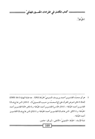 ‫كتاب‬
‫لرماءات‬.‫ا‬5‫الأ‬
‫افنسز‬
‫اوطر‬
‫ل‬
‫ه‬
‫و‬
‫أبو‬
‫سند‬
‫القام‬
‫ين‬
‫أحمد‬
‫بن‬
‫يوسف‬
‫التميص‬
‫الخياط‬
(
291
)
.
‫ى<و]يةصا‬
16/2
(
2585
)
‫[هناك‬
16/2
‫إ‬‫و‬
‫ررعرض‬
‫المران‬
‫على‬
)‫بع‬
‫محمد‬
‫بن‬
‫حبيب‬
]،،‫الثموني‬
،
115/2
‫إ‬
‫رر(س‬
‫غاج‬
‫ف‬
)‫ك‬
‫القاسم‬
‫بن‬
‫أحمد‬
،،‫الخماهل‬
،
53/2
‫ح‬
‫را(ك‬
)_
‫القاسم‬
‫ين‬
‫أحمد‬
،‫ا‬‫ل‬‫اه‬»‫الخي‬
‫و‬
62/2
‫إ‬‫و‬
)‫را(ك‬
‫القامم‬
‫بن‬
‫أحمد‬
،‫اؤل؛‬‫ي‬‫الخ‬
‫و‬
257/1
‫إ‬‫و‬
‫رررس‬
‫غا‬
‫ف‬
)‫ك‬
‫القاصم‬
‫بن‬
‫أحمد‬
،‫الخياهلا‬
‫و‬
212/1
‫و‬
‫رررص‬
‫غاج‬
‫ف‬
)‫ك‬
‫القاصم‬
‫بن‬
‫أحمد‬
،‫الخياء؛لا‬
.
‫تتمة‬
‫الإسناد‬
‫ت‬
‫امحل‬‫ي‬‫الخ‬
‫ك‬
‫الشموني‬
‫ك‬
،‫الأعشى‬
‫أبو‬
‫بكر‬
‫ك‬
‫عاصم‬
.
169
 