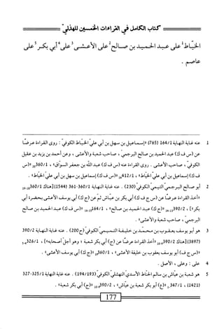 ‫كتاب‬
‫الكامل‬
‫فى‬
‫ماءات‬
‫الخمين‬
"‫اناى‬4‫لل‬
‫اءل‬-‫الخي‬
‫على‬
‫عبد‬
‫الحميد‬
‫بن‬
‫ص‬
‫الح‬
‫على‬
‫الأعشى‬
‫على‬
‫أبي‬
‫بكر‬
‫على‬
‫عاصم‬
•
1
‫س‬
‫لإة‬
‫الهاين‬
164/1
‫ر‬
765
)
‫رإساهمل‬
‫ين‬
‫سهل‬
‫ين‬
‫أيي‬
'‫عو‬
‫اض‬
‫اهوفي‬
;
‫روى‬
‫القراءة‬
‫عوت‬
‫عن‬
_(
‫ف‬
)‫ك‬
‫عد‬
‫الحميد‬
‫بن‬
‫صالح‬
‫البرجمي‬
،
‫صاحب‬
‫شب‬
‫والأعشى‬
،
‫وعن‬
‫أحمد‬
‫بن‬
‫يريد‬
‫بن‬
‫عقيل‬
‫الكوفي‬
،
‫صاحب‬
‫الأعشى‬
.
‫روى‬
‫القراءة‬
‫عته‬
_(
‫ف‬
)‫ك‬
‫عبد‬
‫الله‬
‫بن‬
‫جعفر‬
‫المواق‬
‫؛‬‫ا‬
،
2‫ههتو‬/‫ل‬
‫رر(س‬
‫ف‬
‫ك‬
)
‫إسماعيل‬
‫بن‬
‫أبي‬
‫عر‬
»‫اذاءل‬
،
_(«‫مل‬21/‫ل‬
‫ف‬
)‫ك‬
‫إسماعيل‬
‫بن‬
‫سهل‬
‫بن‬
‫أبي‬
‫عر‬
»‫اذاءل‬
.
2
‫أ‬
‫بوصالح‬
)2‫ق‬0(ّ‫ي‬‫^لمرجميافيالكوف‬
.
‫عنه‬
‫س‬
‫المهابة‬
-‫ق‬06/‫ل‬
361
‫م‬‫ب‬‫ر‬
154
‫قول_ول‬06/‫)تهاكل‬
‫ارأحذ‬
‫اءة‬‫ر‬‫الق‬
‫عرصا‬
‫عن‬
‫(سج‬
‫ف‬
)‫ك‬
‫أبي‬
‫بكر‬
‫بن‬
‫عنام‬
‫ثم‬
‫عن‬
‫(ج‬
)‫ك‬
‫أبي‬
‫يوسف‬
‫الأعشى‬
‫بحضرة‬
‫أبي‬
]‫بكرا؛‬
،
90/2
‫قإإ_هإ‬
‫لر(ج‬
)‫ك‬
‫عبد‬
‫الحميد‬
‫بن‬
‫صالح‬
‫؛‬‫ا‬
،
‫ِقإ‬‫إ‬‫و‬61‫ب‬/1
‫رر(س‬
‫ف‬
)‫ك‬
‫عبد‬
‫الحميد‬
‫بن‬
‫صالح‬
،‫اليرجمى‬
‫صاحمبا‬
‫سعيه‬
‫والاعى‬
‫ا‬‫ل‬
٠
3
‫ه‬
‫و‬
‫أبو‬
‫يوسف‬
‫يعقوب‬
‫بن‬
‫محمد‬
‫بن‬
‫خاليمة‬
‫المميمي‬
‫الكوفي‬
‫(ح‬
200
)
.
‫عته‬
‫غاية‬
‫المهابة‬
390/2
‫ر‬
3897
‫)[هاك‬
90/2
‫شل‬
‫ررأخد‬
‫القراءة‬
‫عرضا‬
‫عن‬
)‫(ج‬
‫أبي‬
‫بكر‬
‫ثعبة؛‬
]‫وهوأحلأسا؛هه‬
،
326/1
‫بمو‬
‫رر(رسج‬
)‫ف‬
‫أبويوسف‬
‫يعقوب‬
‫بن‬
‫حليفة‬
"‫الأعشى‬
،
‫وإ‬3‫َهق‬‫ل‬
‫ررزج‬
)‫ك‬
‫أبي‬
‫يوسف‬
"‫الأعشى‬
•
٠
‫ع‬
‫لى‬
:
،‫وعلى‬
.‫الأصل‬
5
‫ه‬
‫لم‬L‫وشمةينناشين‬
(‫اموش‬،‫^محامج‬
194/193
)
.
‫ةاكها؛ة‬1‫سغ‬
325/1
-
327
‫ر‬
1421
)
،
347/1
‫؛‬,
»‫«(ع)أبويكرشب؛نءناش‬
،
90/2
‫ء؛‬.‫ي‬
،‫اا(ج)أبييكرسن‬
.
=
177
 